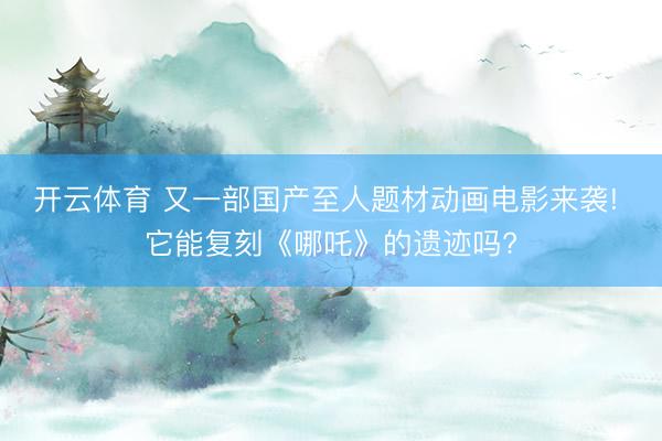 开云体育 又一部国产至人题材动画电影来袭! 它能复刻《哪吒》的遗迹吗?