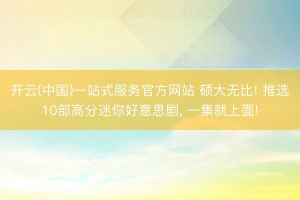 开云(中国)一站式服务官方网站 硕大无比! 推选10部高分迷你好意思剧， 一集就上面!