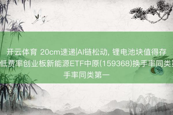 开云体育 20cm速递|AI链松动， 锂电池块值得存眷! 低费率创业板新能源ETF中原(159368)换手率同类第一