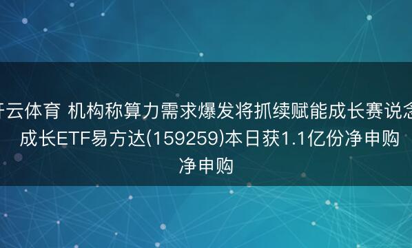 开云体育 机构称算力需求爆发将抓续赋能成长赛说念, 成长ETF易方达(159259)本日获1.1亿份净申购