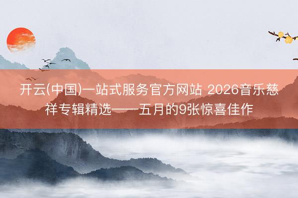 开云(中国)一站式服务官方网站 2026音乐慈祥专辑精选——五月的9张惊喜佳作