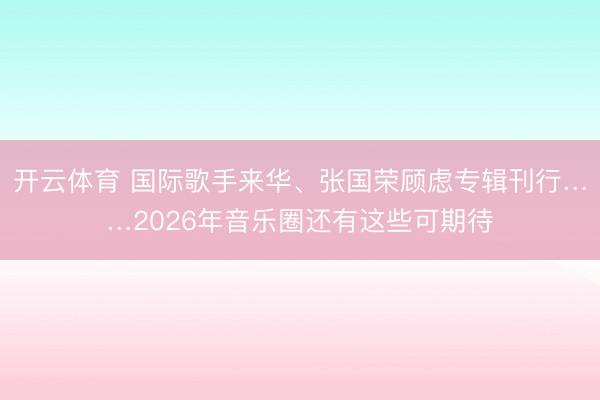 开云体育 国际歌手来华、张国荣顾虑专辑刊行……2026年音乐圈还有这些可期待