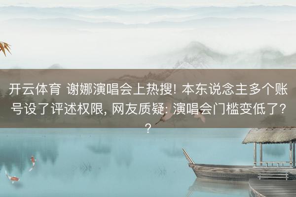 开云体育 谢娜演唱会上热搜! 本东说念主多个账号设了评述权限， 网友质疑: 演唱会门槛变低了?