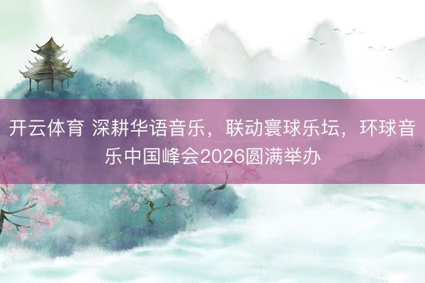 开云体育 深耕华语音乐,联动寰球乐坛,环球音乐中国峰会2026圆满举办