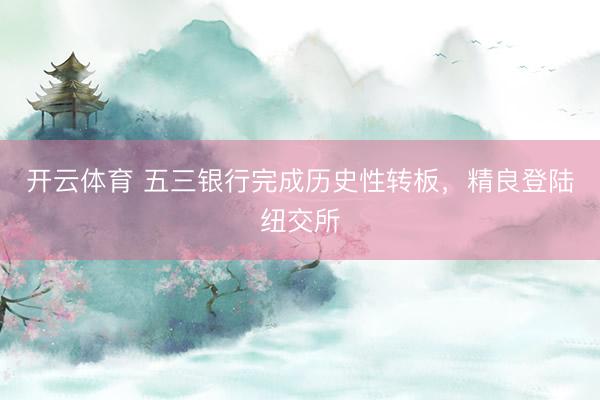 开云体育 五三银行完成历史性转板,精良登陆纽交所