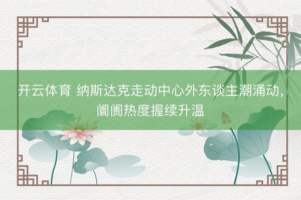 开云体育 纳斯达克走动中心外东谈主潮涌动，阛阓热度握续升温