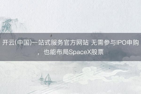 开云(中国)一站式服务官方网站 无需参与IPO申购，也能布局SpaceX股票