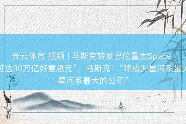 开云体育 视频 | 马斯克转发巴伦量度Space X估值 “可达30万亿好意思元”，马斯克：“将成为星河系最大的公司”