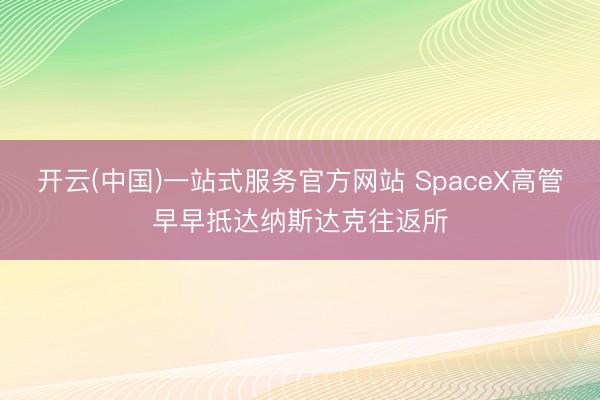 开云(中国)一站式服务官方网站 SpaceX高管早早抵达纳斯达克往返所