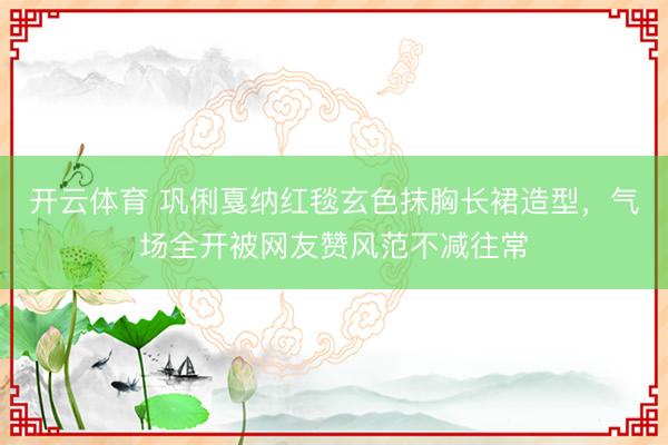 开云体育 巩俐戛纳红毯玄色抹胸长裙造型，气场全开被网友赞风范不减往常