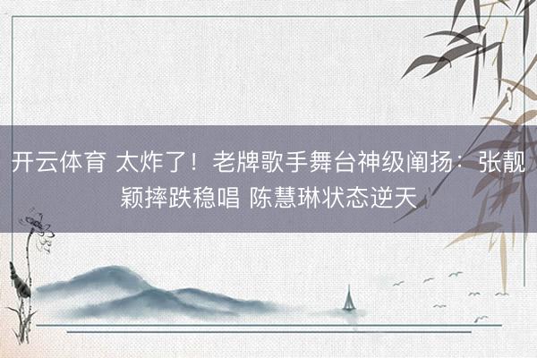 开云体育 太炸了!老牌歌手舞台神级阐扬:张靓颖摔跌稳唱 陈慧琳状态逆天