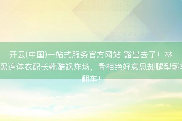 开云(中国)一站式服务官方网站 豁出去了！林允黑连体衣配长靴酷飒炸场，骨相绝好意思却腿型翻车！