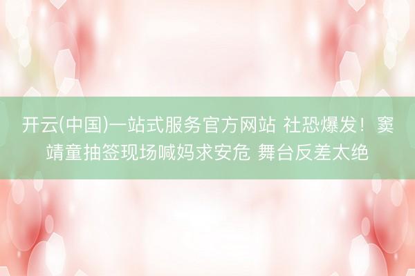 开云(中国)一站式服务官方网站 社恐爆发！窦靖童抽签现场喊妈求安危 舞台反差太绝