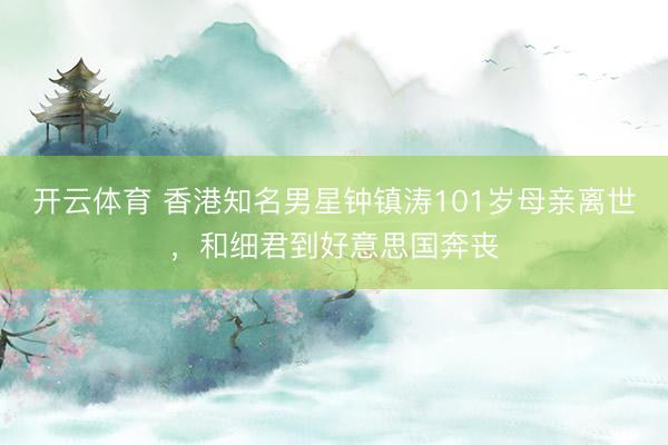 开云体育 香港知名男星钟镇涛101岁母亲离世,和细君到好意思国奔丧