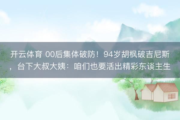 开云体育 00后集体破防！94岁胡枫破吉尼斯，台下大叔大姨：咱们也要活出精彩东谈主生