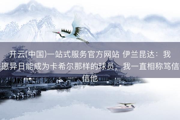 开云(中国)一站式服务官方网站 伊兰昆达:我但愿异日能成为卡希尔那样的球员,我一直相称笃信他