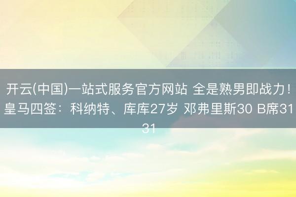 开云(中国)一站式服务官方网站 全是熟男即战力！皇马四签：科纳特、库库27岁 邓弗里斯30 B席31