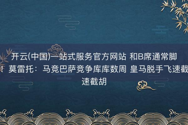 开云(中国)一站式服务官方网站 和B席通常脚本！莫雷托：马竞巴萨竞争库库数周 皇马脱手飞速截胡