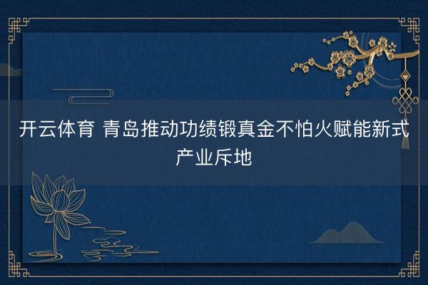 开云体育 青岛推动功绩锻真金不怕火赋能新式产业斥地