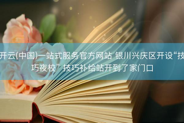 开云(中国)一站式服务官方网站 银川兴庆区开设“技巧夜校” 技巧补给站开到了家门口