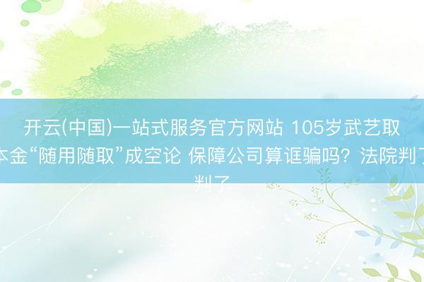 开云(中国)一站式服务官方网站 105岁武艺取本金“随用随取”成空论 保障公司算诓骗吗？法院判了