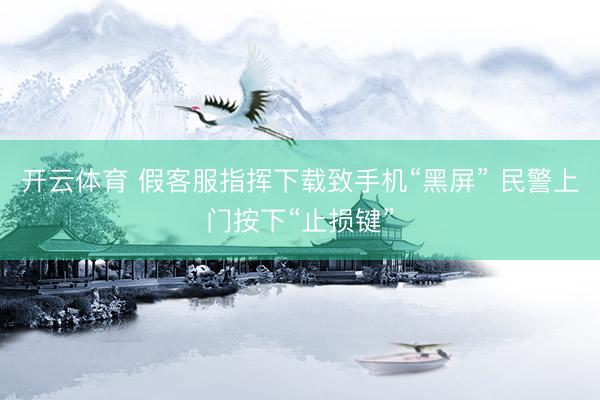 开云体育 假客服指挥下载致手机“黑屏” 民警上门按下“止损键”
