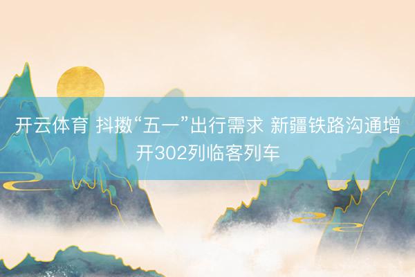 开云体育 抖擞“五一”出行需求 新疆铁路沟通增开302列临客列车