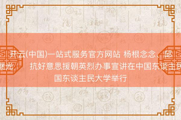开云(中国)一站式服务官方网站 杨根念念、邱少云、黄继光⋯⋯抗好意思援朝英烈办事宣讲在中国东谈主民大学举行