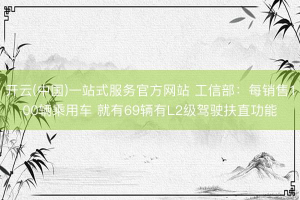 开云(中国)一站式服务官方网站 工信部：每销售100辆乘用车 就有69辆有L2级驾驶扶直功能