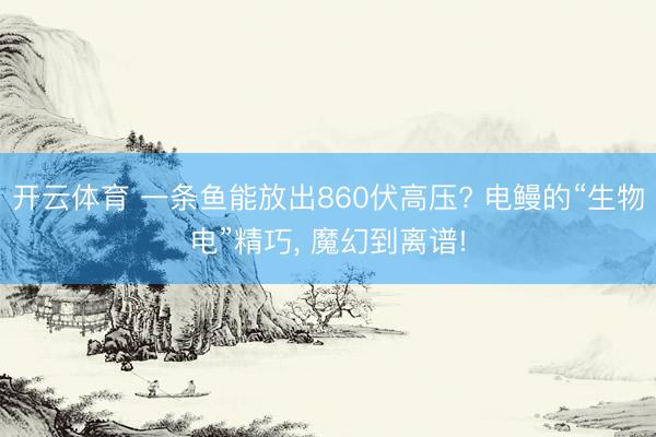 开云体育 一条鱼能放出860伏高压? 电鳗的“生物电”精巧， 魔幻到离谱!