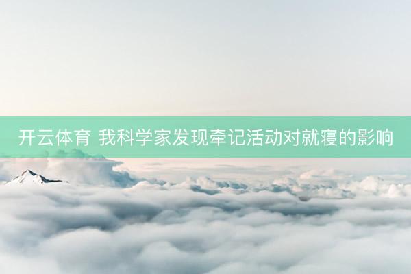 开云体育 我科学家发现牵记活动对就寝的影响