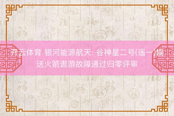 开云体育 银河能源航天: 谷神星二号(遥一)输送火箭遨游故障通过归零评审
