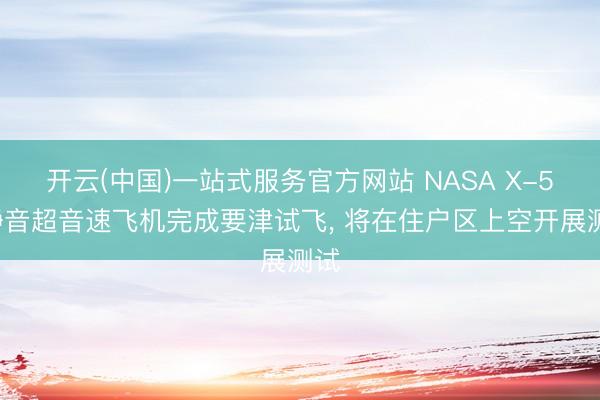 开云(中国)一站式服务官方网站 NASA X-59静音超音速飞机完成要津试飞， 将在住户区上空开展测试