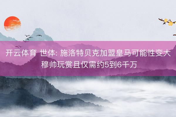 开云体育 世体: 施洛特贝克加盟皇马可能性变大 穆帅玩赏且仅需约5到6千万