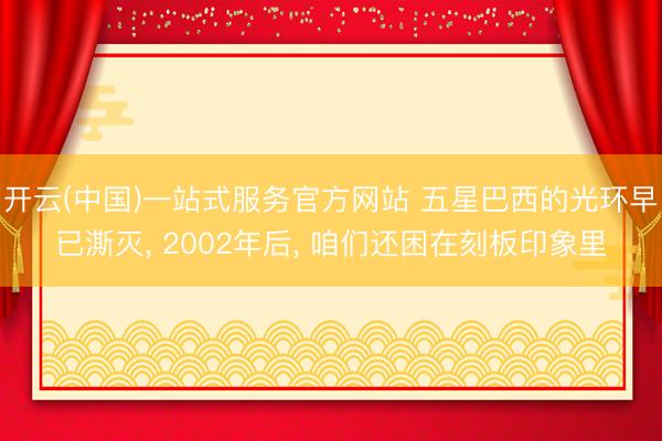 开云(中国)一站式服务官方网站 五星巴西的光环早已澌灭， 2002年后， 咱们还困在刻板印象里