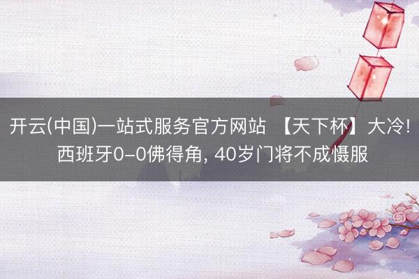 开云(中国)一站式服务官方网站 【天下杯】大冷! 西班牙0-0佛得角, 40岁门将不成慑服