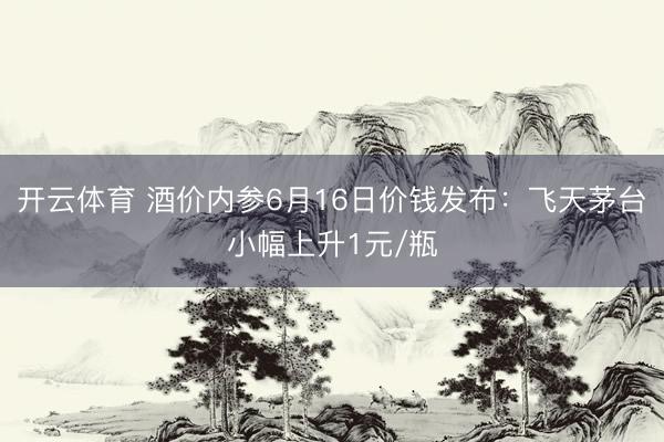 开云体育 酒价内参6月16日价钱发布：飞天茅台小幅上升1元/瓶