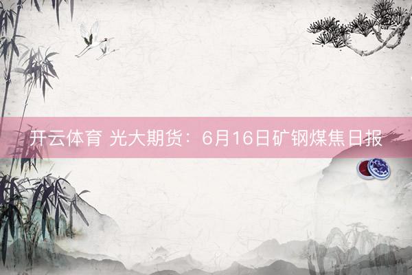 开云体育 光大期货：6月16日矿钢煤焦日报