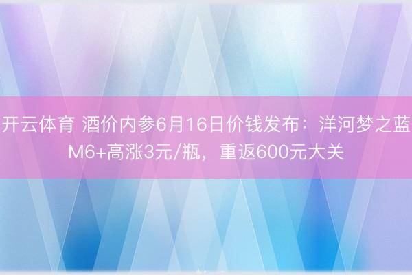 开云体育 酒价内参6月16日价钱发布：洋河梦之蓝M6+高涨3元/瓶，重返600元大关