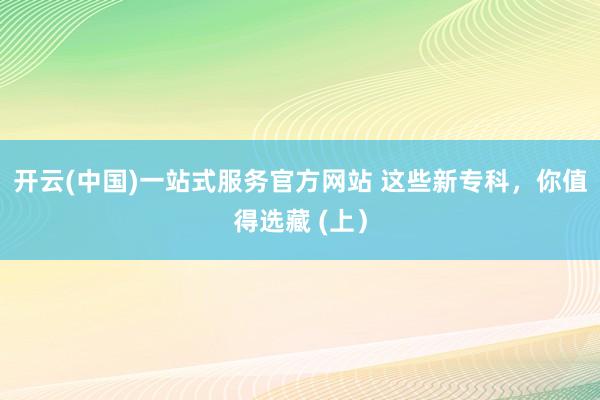 开云(中国)一站式服务官方网站 这些新专科，你值得选藏 (上）