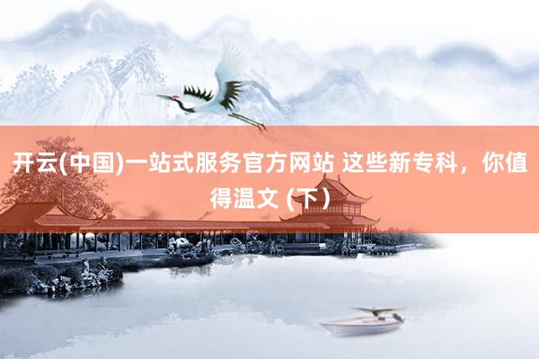 开云(中国)一站式服务官方网站 这些新专科，你值得温文 (下）