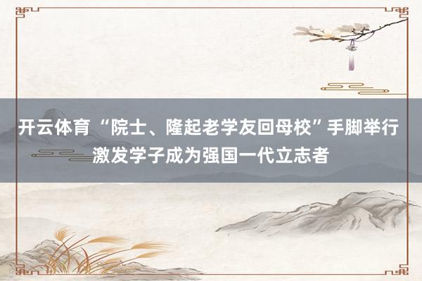 开云体育 “院士、隆起老学友回母校”手脚举行 激发学子成为强国一代立志者