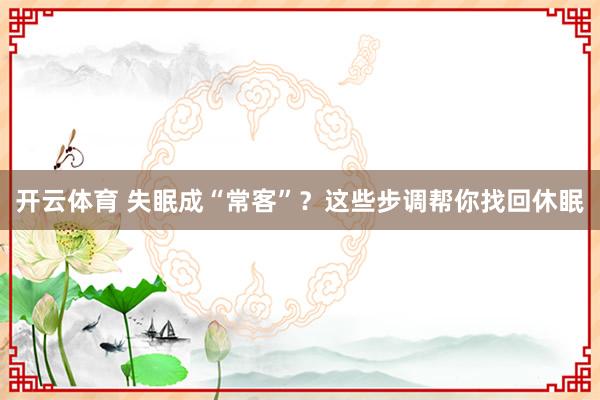 开云体育 失眠成“常客”？这些步调帮你找回休眠