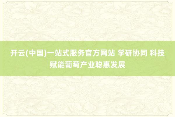 开云(中国)一站式服务官方网站 学研协同 科技赋能葡萄产业聪惠发展