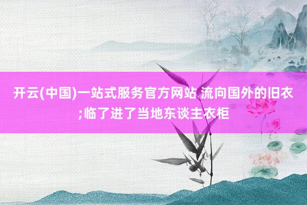 开云(中国)一站式服务官方网站 流向国外的旧衣;临了进了当地东谈主衣柜