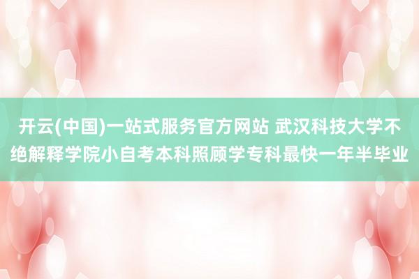 开云(中国)一站式服务官方网站 武汉科技大学不绝解释学院小自考本科照顾学专科最快一年半毕业