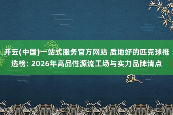 开云(中国)一站式服务官方网站 质地好的匹克球推选榜: 2026年高品性源流工场与实力品牌清点