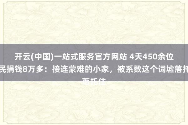 开云(中国)一站式服务官方网站 4天450余位村民捐钱8万多：接连蒙难的小家，被系数这个词墟落托住