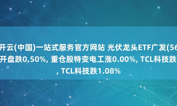开云(中国)一站式服务官方网站 光伏龙头ETF广发(560980)开盘跌0.50%, 重仓股特变电工涨0.00%, TCL科技跌1.08%