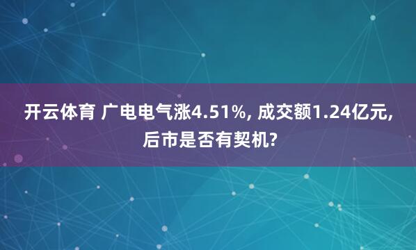开云体育 广电电气涨4.51%, 成交额1.24亿元, 后市是否有契机?